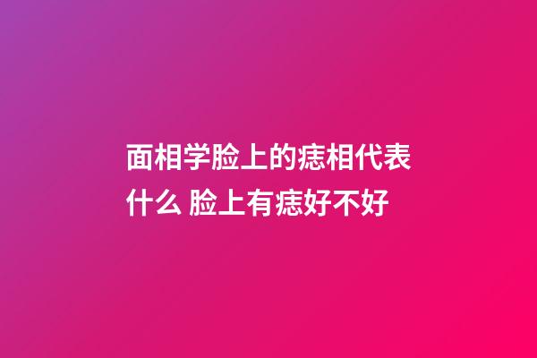 面相学脸上的痣相代表什么 脸上有痣好不好